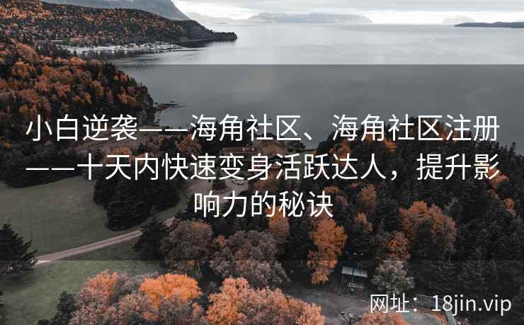 小白逆袭——海角社区、海角社区注册——十天内快速变身活跃达人，提升影响力的秘诀