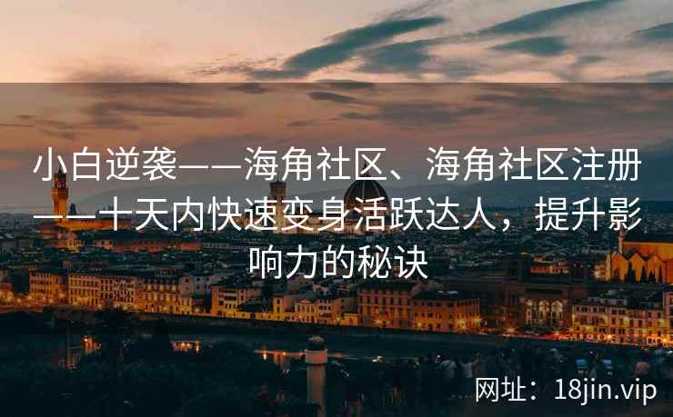 小白逆袭——海角社区、海角社区注册——十天内快速变身活跃达人，提升影响力的秘诀