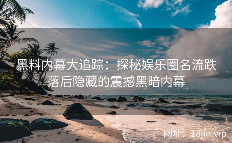 黑料内幕大追踪：探秘娱乐圈名流跌落后隐藏的震撼黑暗内幕