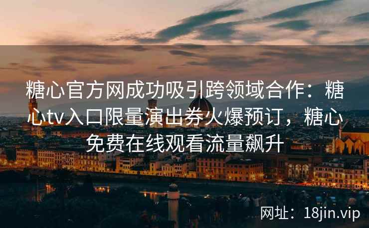 糖心官方网成功吸引跨领域合作：糖心tv入口限量演出券火爆预订，糖心免费在线观看流量飙升