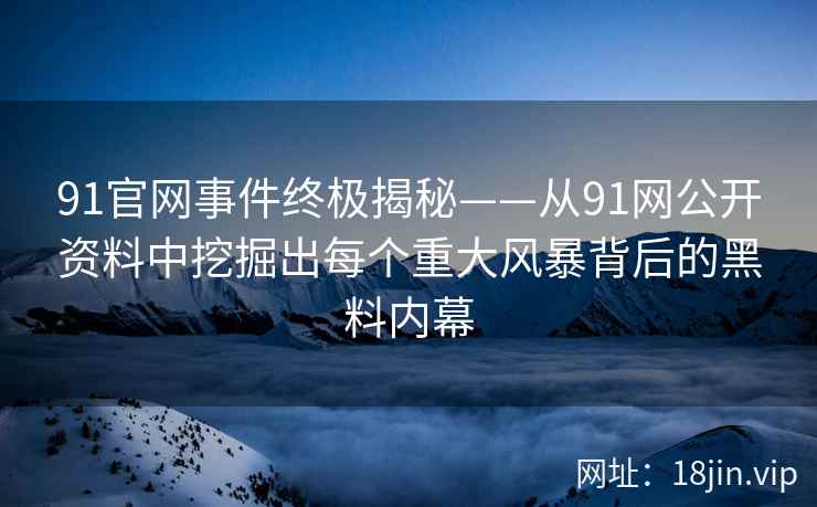 91官网事件终极揭秘——从91网公开资料中挖掘出每个重大风暴背后的黑料内幕