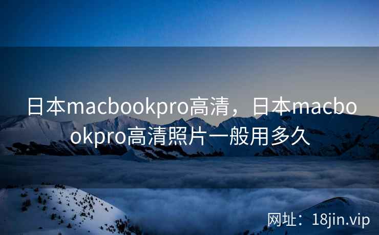 日本macbookpro高清，日本macbookpro高清照片一般用多久