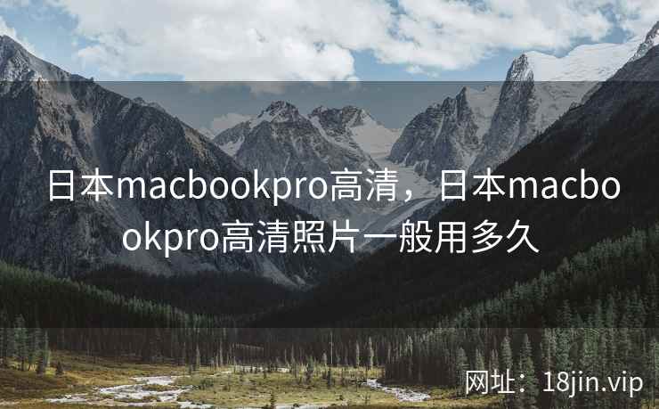 日本macbookpro高清，日本macbookpro高清照片一般用多久