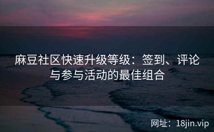 麻豆社区快速升级等级：签到、评论与参与活动的最佳组合