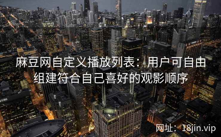 麻豆网自定义播放列表：用户可自由组建符合自己喜好的观影顺序