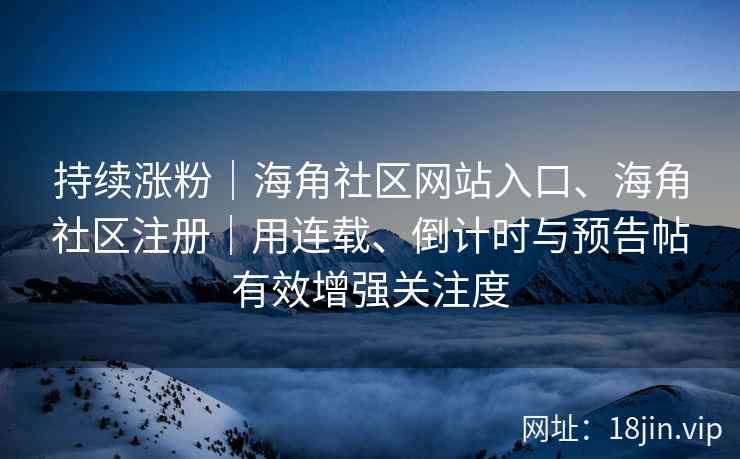 持续涨粉｜海角社区网站入口、海角社区注册｜用连载、倒计时与预告帖有效增强关注度