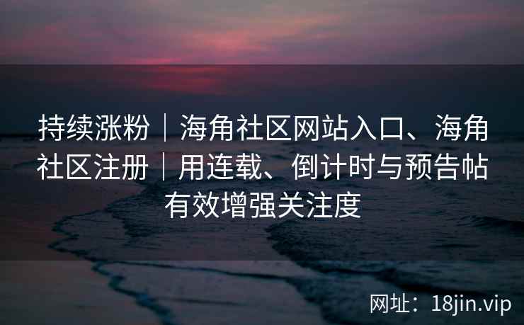 持续涨粉｜海角社区网站入口、海角社区注册｜用连载、倒计时与预告帖有效增强关注度