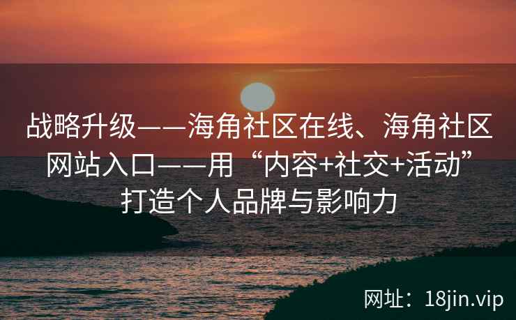 战略升级——海角社区在线、海角社区网站入口——用“内容+社交+活动”打造个人品牌与影响力