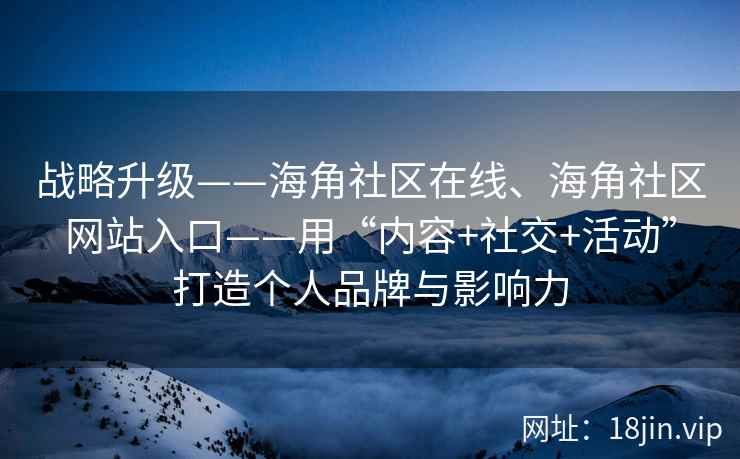 战略升级——海角社区在线、海角社区网站入口——用“内容+社交+活动”打造个人品牌与影响力