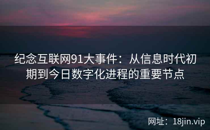 纪念互联网91大事件：从信息时代初期到今日数字化进程的重要节点