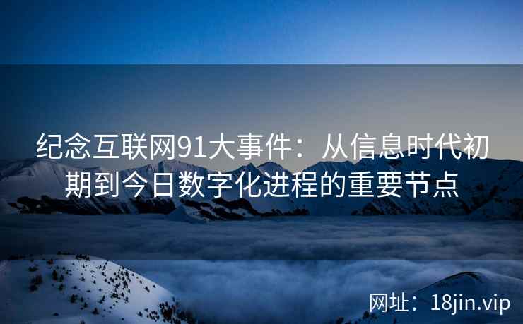 纪念互联网91大事件：从信息时代初期到今日数字化进程的重要节点