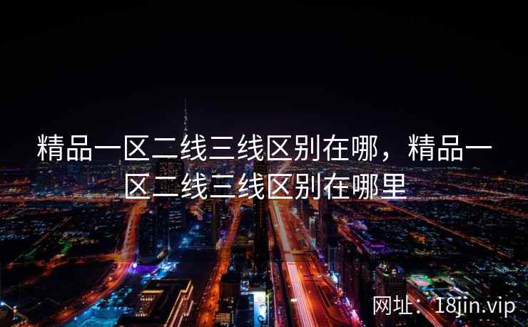 精品一区二线三线区别在哪，精品一区二线三线区别在哪里