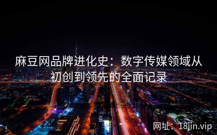 麻豆网品牌进化史：数字传媒领域从初创到领先的全面记录