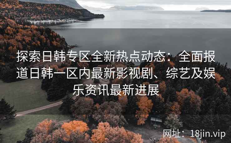 探索日韩专区全新热点动态：全面报道日韩一区内最新影视剧、综艺及娱乐资讯最新进展