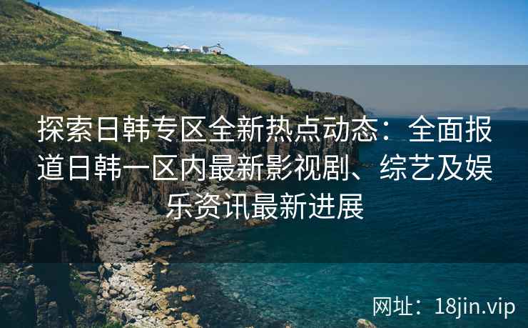 探索日韩专区全新热点动态：全面报道日韩一区内最新影视剧、综艺及娱乐资讯最新进展