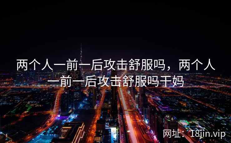 两个人一前一后攻击舒服吗，两个人一前一后攻击舒服吗干妈