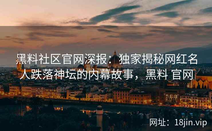 黑料社区官网深报：独家揭秘网红名人跌落神坛的内幕故事，黑料 官网