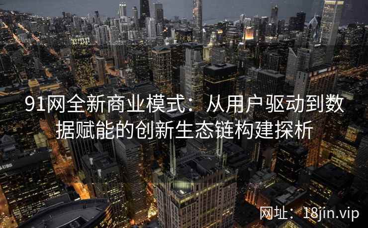 91网全新商业模式：从用户驱动到数据赋能的创新生态链构建探析