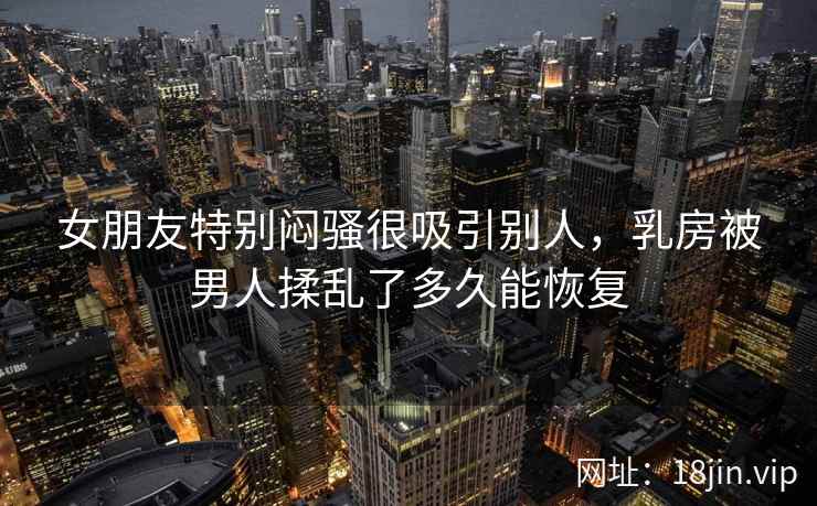 女朋友特别闷骚很吸引别人，乳房被男人揉乱了多久能恢复
