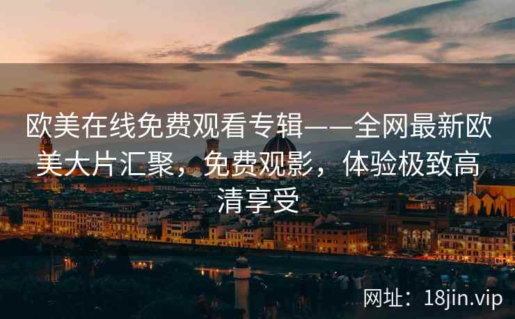 欧美在线免费观看专辑——全网最新欧美大片汇聚，免费观影，体验极致高清享受