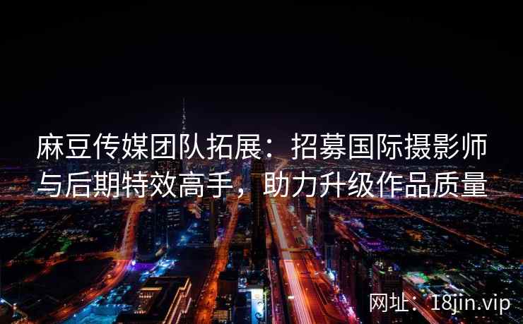 麻豆传媒团队拓展：招募国际摄影师与后期特效高手，助力升级作品质量