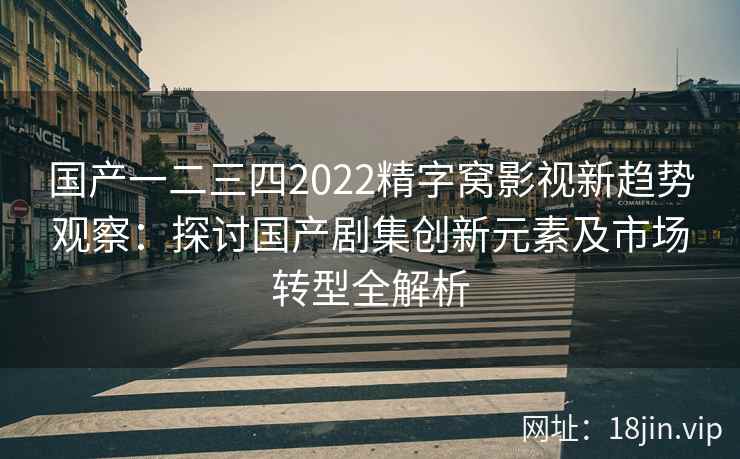 国产一二三四2022精字窝影视新趋势观察：探讨国产剧集创新元素及市场转型全解析