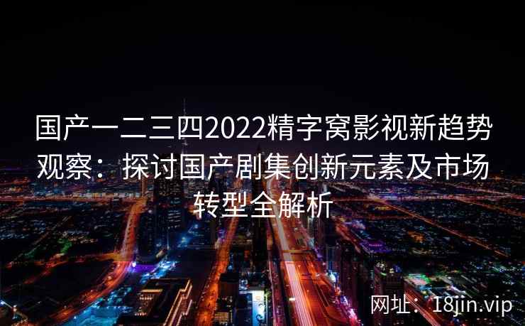 国产一二三四2022精字窝影视新趋势观察：探讨国产剧集创新元素及市场转型全解析