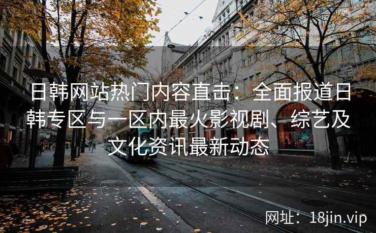 日韩网站热门内容直击：全面报道日韩专区与一区内最火影视剧、综艺及文化资讯最新动态