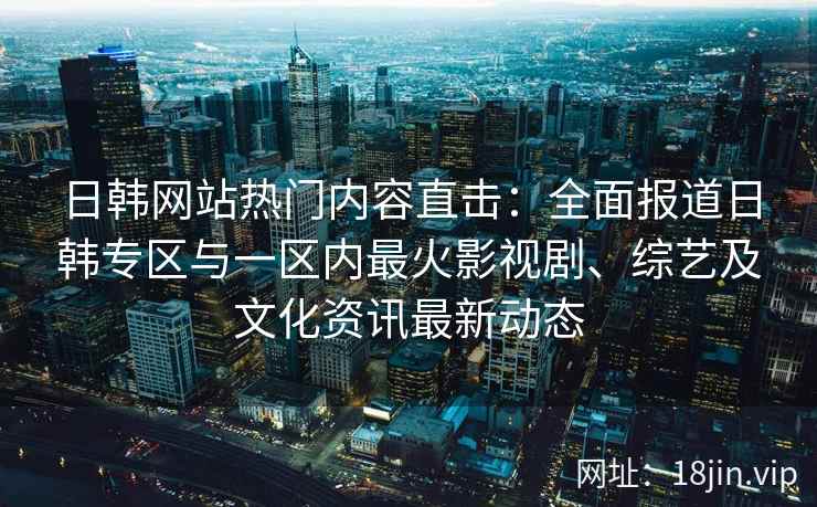 日韩网站热门内容直击：全面报道日韩专区与一区内最火影视剧、综艺及文化资讯最新动态