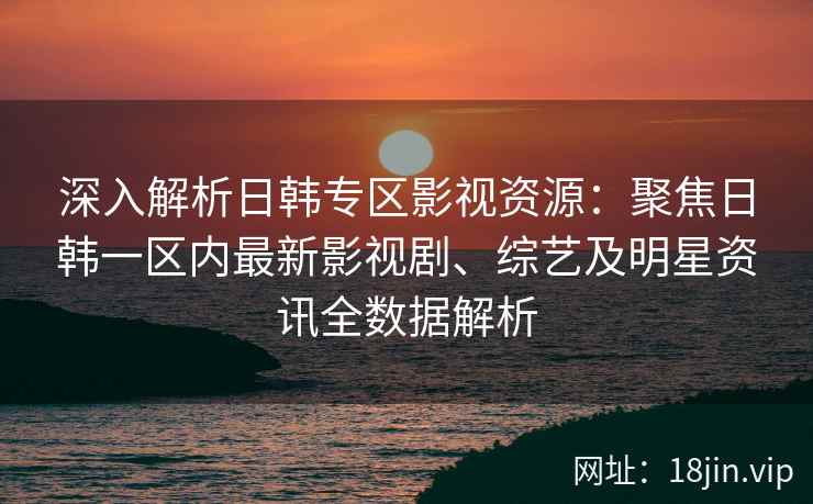 深入解析日韩专区影视资源：聚焦日韩一区内最新影视剧、综艺及明星资讯全数据解析