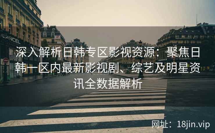 深入解析日韩专区影视资源：聚焦日韩一区内最新影视剧、综艺及明星资讯全数据解析