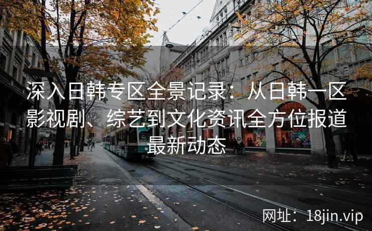 深入日韩专区全景记录：从日韩一区影视剧、综艺到文化资讯全方位报道最新动态