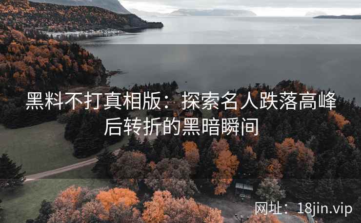 黑料不打真相版：探索名人跌落高峰后转折的黑暗瞬间