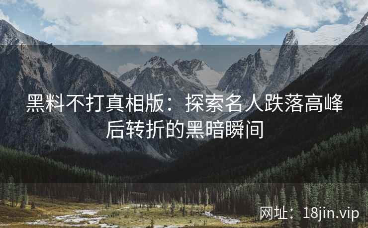 黑料不打真相版：探索名人跌落高峰后转折的黑暗瞬间
