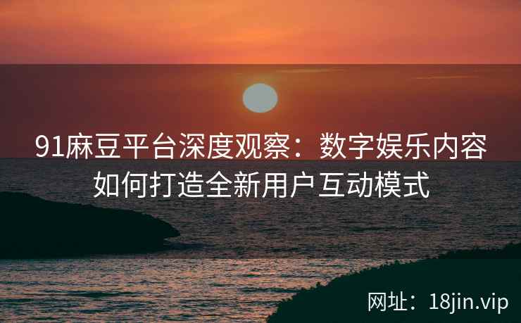 91麻豆平台深度观察：数字娱乐内容如何打造全新用户互动模式