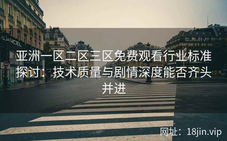 亚洲一区二区三区免费观看行业标准探讨：技术质量与剧情深度能否齐头并进