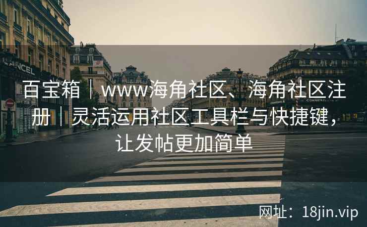 百宝箱｜www海角社区、海角社区注册｜灵活运用社区工具栏与快捷键，让发帖更加简单