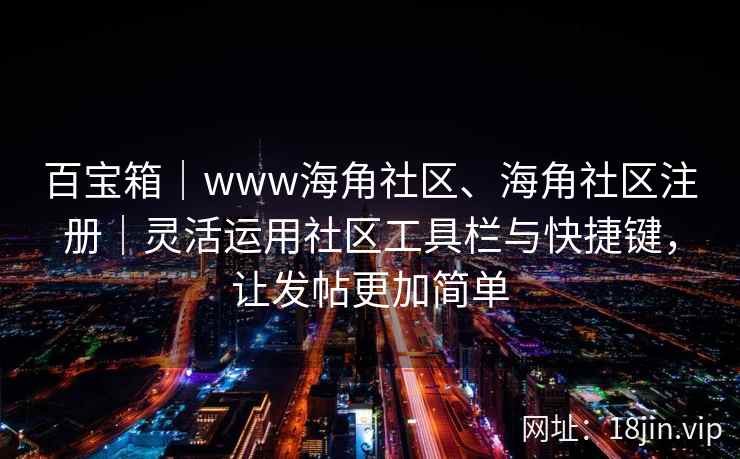 百宝箱｜www海角社区、海角社区注册｜灵活运用社区工具栏与快捷键，让发帖更加简单