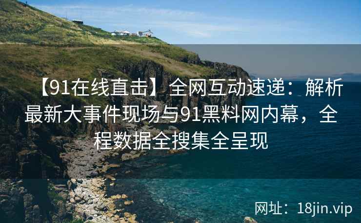 【91在线直击】全网互动速递：解析最新大事件现场与91黑料网内幕，全程数据全搜集全呈现