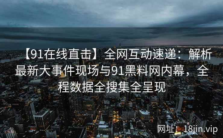 【91在线直击】全网互动速递：解析最新大事件现场与91黑料网内幕，全程数据全搜集全呈现