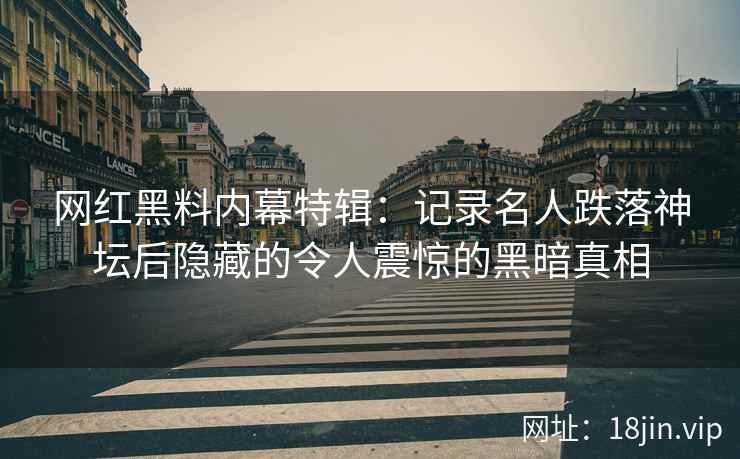 网红黑料内幕特辑：记录名人跌落神坛后隐藏的令人震惊的黑暗真相