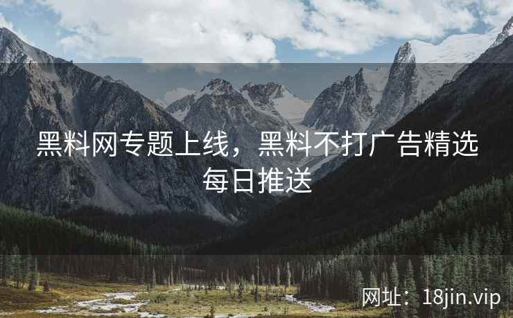 黑料网专题上线，黑料不打广告精选每日推送