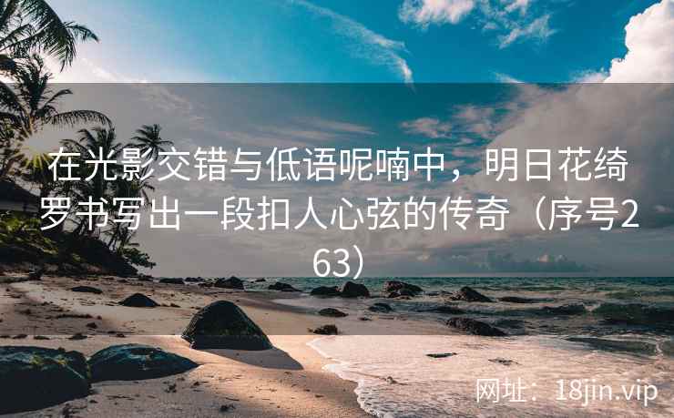 在光影交错与低语呢喃中，明日花绮罗书写出一段扣人心弦的传奇（序号263）
