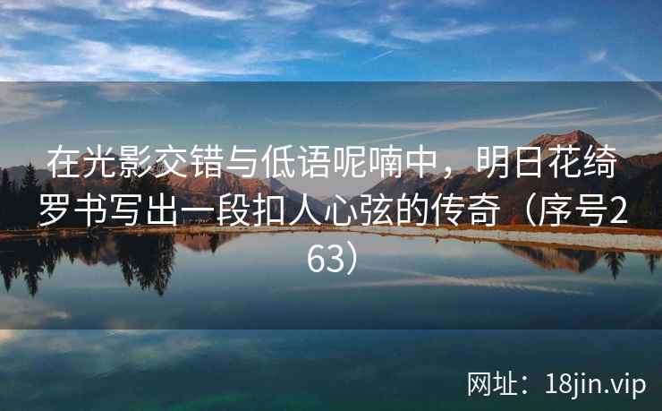 在光影交错与低语呢喃中，明日花绮罗书写出一段扣人心弦的传奇（序号263）