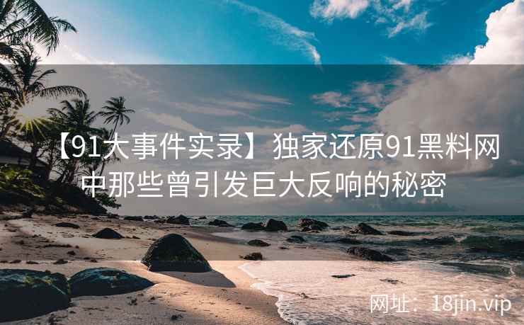 【91大事件实录】独家还原91黑料网中那些曾引发巨大反响的秘密