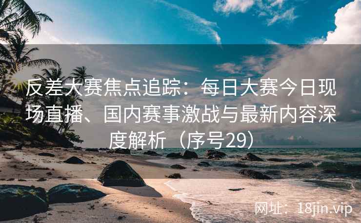 反差大赛焦点追踪：每日大赛今日现场直播、国内赛事激战与最新内容深度解析（序号29）