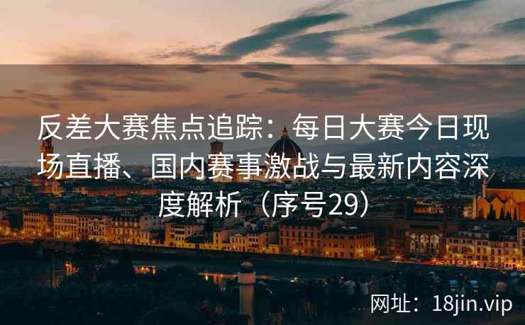 反差大赛焦点追踪：每日大赛今日现场直播、国内赛事激战与最新内容深度解析（序号29）