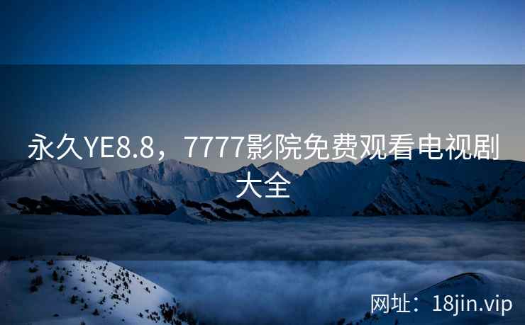 永久YE8.8，7777影院免费观看电视剧大全