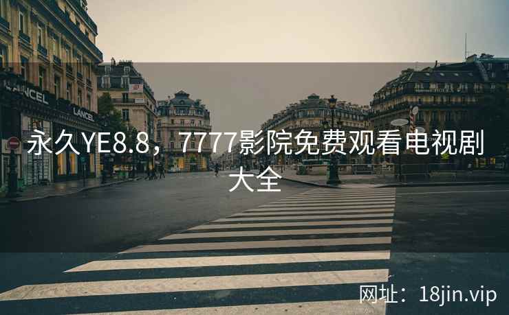 永久YE8.8，7777影院免费观看电视剧大全