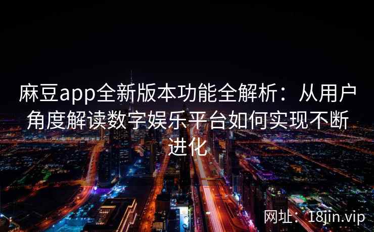 麻豆app全新版本功能全解析：从用户角度解读数字娱乐平台如何实现不断进化